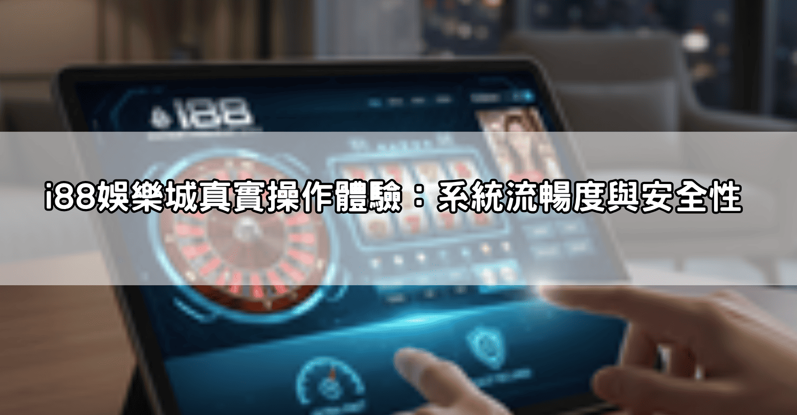 i88娛樂城真實操作體驗:系統流暢度與安全性